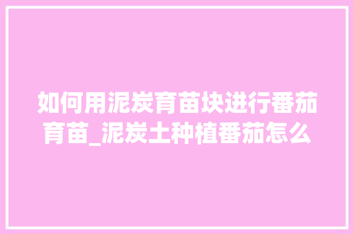 如何用泥炭育苗块进行番茄育苗_泥炭土种植番茄怎么种植 如何用泥炭育苗块进行番茄育苗_泥炭土种植番茄怎么种植 农业常识