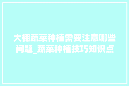 大棚蔬菜种植需要注意哪些问题_蔬菜种植技巧知识点汇总图 大棚蔬菜种植需要注意哪些问题_蔬菜种植技巧知识点汇总图 花朵知识
