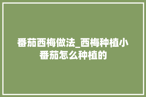番茄西梅做法_西梅种植小番茄怎么种植的 番茄西梅做法_西梅种植小番茄怎么种植的 花朵知识