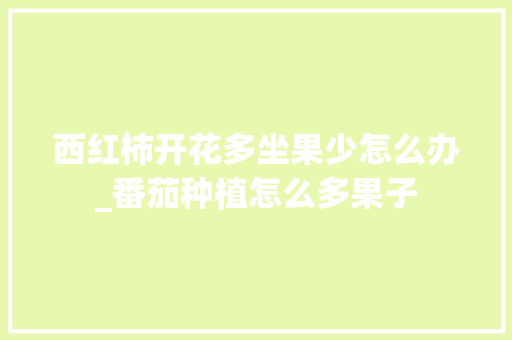 西红柿开花多坐果少怎么办_番茄种植怎么多果子 西红柿开花多坐果少怎么办_番茄种植怎么多果子 番茄种植技巧