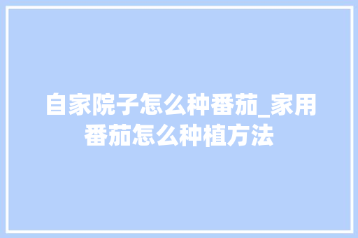 自家院子怎么种番茄_家用番茄怎么种植方法 自家院子怎么种番茄_家用番茄怎么种植方法 农业常识
