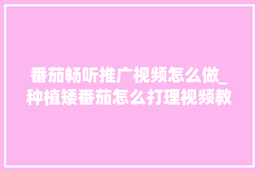 番茄畅听推广视频怎么做_种植矮番茄怎么打理视频教程 番茄畅听推广视频怎么做_种植矮番茄怎么打理视频教程 花朵知识