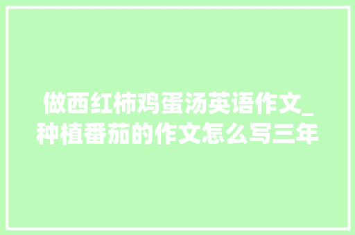 做西红柿鸡蛋汤英语作文_种植番茄的作文怎么写三年级 做西红柿鸡蛋汤英语作文_种植番茄的作文怎么写三年级 植物种类