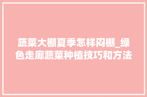 蔬菜大棚夏季怎样闷棚_绿色走廊蔬菜种植技巧和方法 蔬菜大棚夏季怎样闷棚_绿色走廊蔬菜种植技巧和方法 土壤施肥