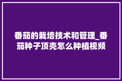 番茄的栽培技术和管理_番茄种子顶壳怎么种植视频 番茄的栽培技术和管理_番茄种子顶壳怎么种植视频 土壤施肥