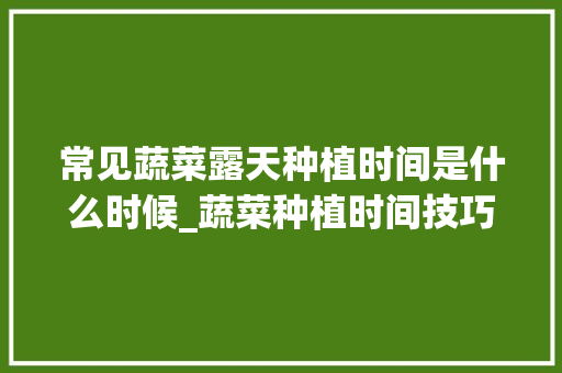 常见蔬菜露天种植时间是什么时候_蔬菜种植时间技巧和方法视频 常见蔬菜露天种植时间是什么时候_蔬菜种植时间技巧和方法视频 花朵知识