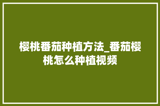 樱桃番茄种植方法_番茄樱桃怎么种植视频 樱桃番茄种植方法_番茄樱桃怎么种植视频 土壤施肥