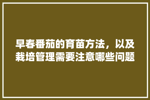 早春番茄的育苗方法，以及栽培管理需要注意哪些问题_春番茄种植技术 早春番茄的育苗方法，以及栽培管理需要注意哪些问题_春番茄种植技术 农业常识