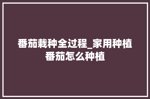 番茄栽种全过程_家用种植番茄怎么种植 番茄栽种全过程_家用种植番茄怎么种植 花朵知识