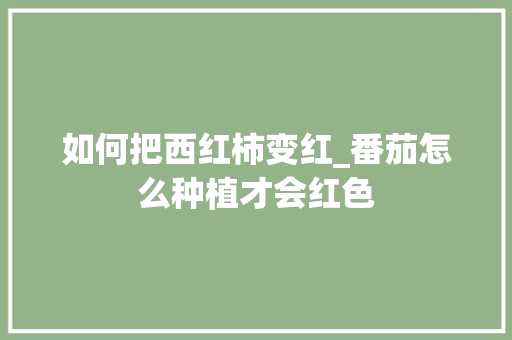 如何把西红柿变红_番茄怎么种植才会红色