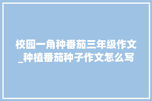 校园一角种番茄三年级作文_种植番茄种子作文怎么写三年级