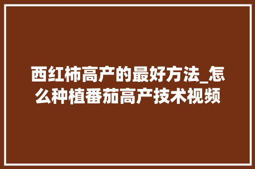 西红柿高产的最好方法_怎么种植番茄高产技术视频 西红柿高产的最好方法_怎么种植番茄高产技术视频 土壤施肥