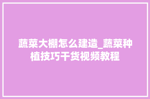 蔬菜大棚怎么建造_蔬菜种植技巧干货视频教程