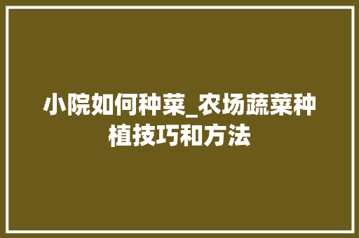 小院如何种菜_农场蔬菜种植技巧和方法 小院如何种菜_农场蔬菜种植技巧和方法 植物种类