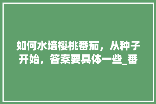 如何水培樱桃番茄，从种子开始，答案要具体一些_番茄怎么种植水培视频 如何水培樱桃番茄，从种子开始，答案要具体一些_番茄怎么种植水培视频 植物种类