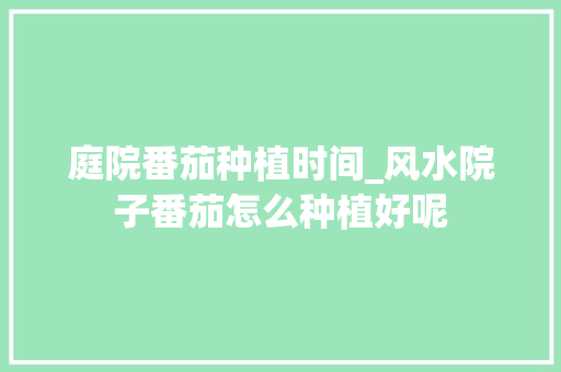 庭院番茄种植时间_风水院子番茄怎么种植好呢 庭院番茄种植时间_风水院子番茄怎么种植好呢 农业常识