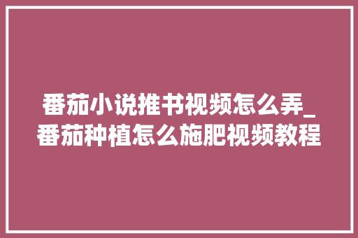 番茄小说推书视频怎么弄_番茄种植怎么施肥视频教程 番茄小说推书视频怎么弄_番茄种植怎么施肥视频教程 农业常识