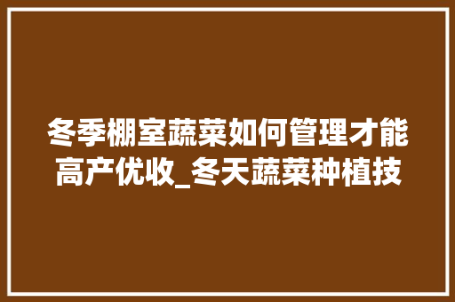 冬季棚室蔬菜如何管理才能高产优收_冬天蔬菜种植技巧小妙招视频