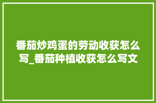 番茄炒鸡蛋的劳动收获怎么写_番茄种植收获怎么写文案