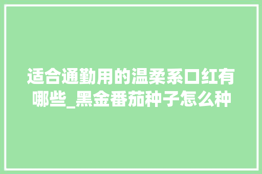 适合通勤用的温柔系口红有哪些_黑金番茄种子怎么种植视频