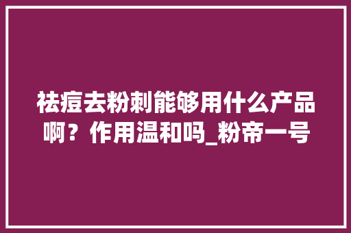祛痘去粉刺能够用什么产品啊？作用温和吗_粉帝一号番茄