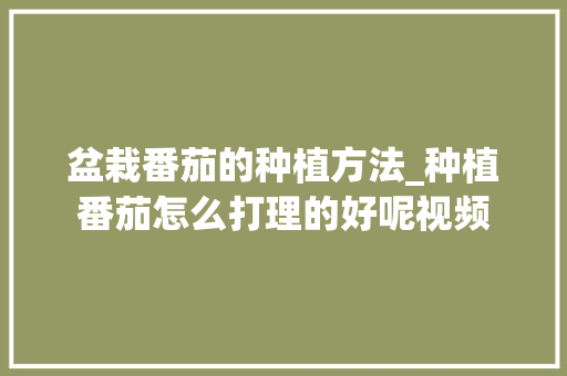 盆栽番茄的种植方法_种植番茄怎么打理的好呢视频 盆栽番茄的种植方法_种植番茄怎么打理的好呢视频 花朵知识
