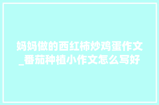 妈妈做的西红柿炒鸡蛋作文_番茄种植小作文怎么写好看