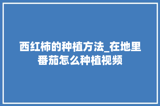 西红柿的种植方法_在地里番茄怎么种植视频