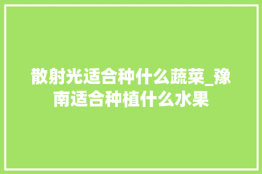 散射光适合种什么蔬菜_豫南适合种植什么水果 散射光适合种什么蔬菜_豫南适合种植什么水果 农业常识
