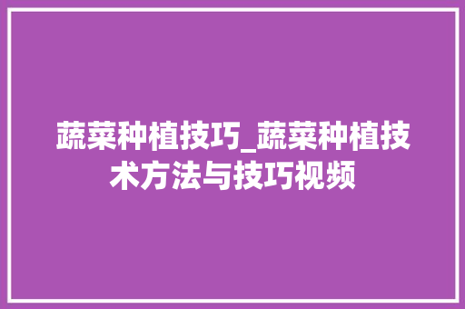 蔬菜种植技巧_蔬菜种植技术方法与技巧视频 蔬菜种植技巧_蔬菜种植技术方法与技巧视频 花朵知识