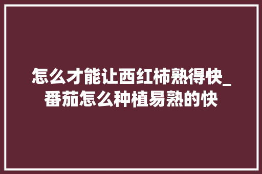 怎么才能让西红柿熟得快_番茄怎么种植易熟的快
