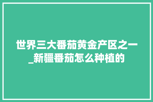 世界三大番茄黄金产区之一_新疆番茄怎么种植的