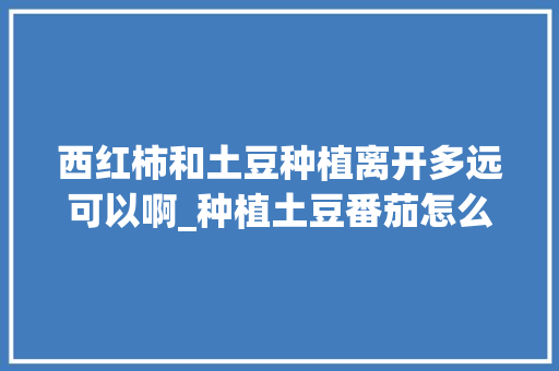 西红柿和土豆种植离开多远可以啊_种植土豆番茄怎么种植视频