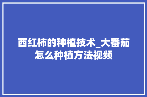 西红柿的种植技术_大番茄怎么种植方法视频 西红柿的种植技术_大番茄怎么种植方法视频 花朵知识