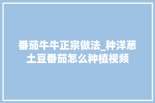 番茄牛牛正宗做法_种洋葱土豆番茄怎么种植视频