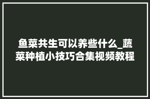 鱼菜共生可以养些什么_蔬菜种植小技巧合集视频教程 鱼菜共生可以养些什么_蔬菜种植小技巧合集视频教程 番茄种植技巧