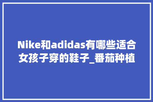 Nike和adidas有哪些适合女孩子穿的鞋子_番茄种植帆布怎么种植 Nike和adidas有哪些适合女孩子穿的鞋子_番茄种植帆布怎么种植 植物种类