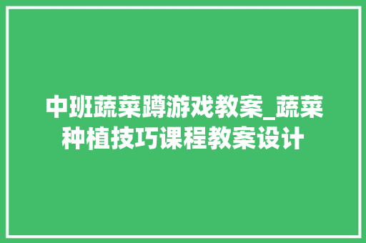中班蔬菜蹲游戏教案_蔬菜种植技巧课程教案设计 土壤施肥 中班蔬菜蹲游戏教案_蔬菜种植技巧课程教案设计 中班蔬菜蹲游戏教案_蔬菜种植技巧课程教案设计 土壤施肥