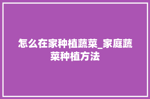 怎么在家种植蔬菜_家庭蔬菜种植方法 怎么在家种植蔬菜_家庭蔬菜种植方法 番茄病虫害防治