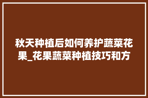 秋天种植后如何养护蔬菜花果_花果蔬菜种植技巧和方法 秋天种植后如何养护蔬菜花果_花果蔬菜种植技巧和方法 种植技巧