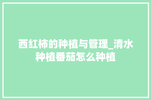 西红柿的种植与管理_清水种植番茄怎么种植 西红柿的种植与管理_清水种植番茄怎么种植 番茄病虫害防治