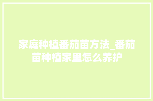家庭种植番茄苗方法_番茄苗种植家里怎么养护 家庭种植番茄苗方法_番茄苗种植家里怎么养护 番茄病虫害防治