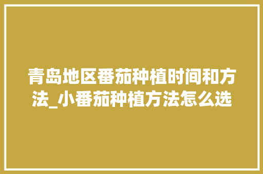 青岛地区番茄种植时间和方法_小番茄种植方法怎么选种子 青岛地区番茄种植时间和方法_小番茄种植方法怎么选种子 花朵知识