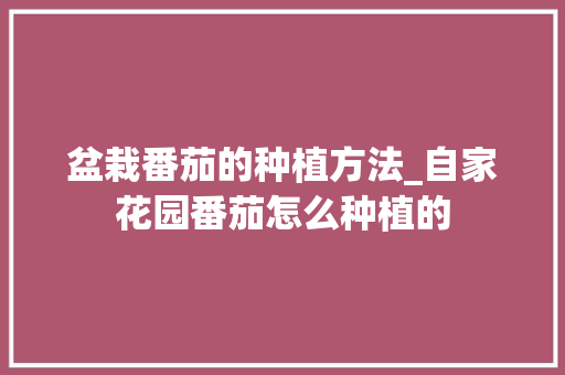 盆栽番茄的种植方法_自家花园番茄怎么种植的 盆栽番茄的种植方法_自家花园番茄怎么种植的 番茄病虫害防治
