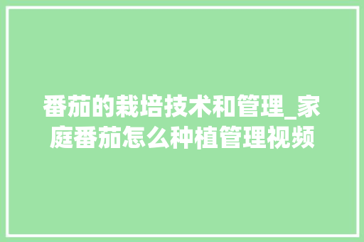 番茄的栽培技术和管理_家庭番茄怎么种植管理视频 番茄的栽培技术和管理_家庭番茄怎么种植管理视频 番茄病虫害防治