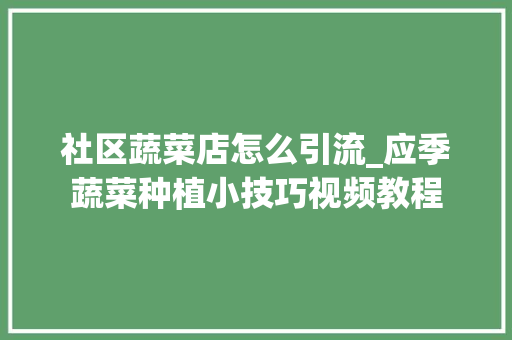 社区蔬菜店怎么引流_应季蔬菜种植小技巧视频教程 社区蔬菜店怎么引流_应季蔬菜种植小技巧视频教程 土壤施肥