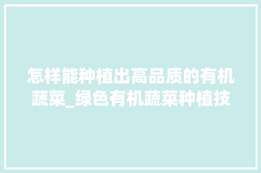 怎样能种植出高品质的有机蔬菜_绿色有机蔬菜种植技巧和方法