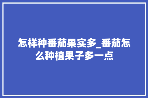 怎样种番茄果实多_番茄怎么种植果子多一点 怎样种番茄果实多_番茄怎么种植果子多一点 种植技巧