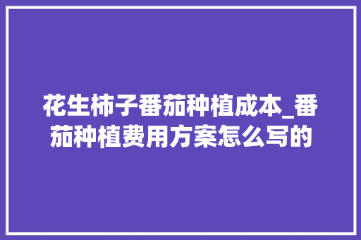花生柿子番茄种植成本_番茄种植费用方案怎么写的 植物种类 花生柿子番茄种植成本_番茄种植费用方案怎么写的 花生柿子番茄种植成本_番茄种植费用方案怎么写的 植物种类