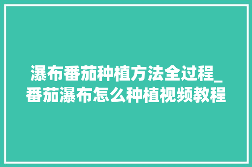 瀑布番茄种植方法全过程_番茄瀑布怎么种植视频教程 瀑布番茄种植方法全过程_番茄瀑布怎么种植视频教程 种植技巧